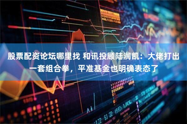 股票配资论坛哪里找 和讯投顾陆润凯：大佬打出一套组合拳，平准基金也明确表态了