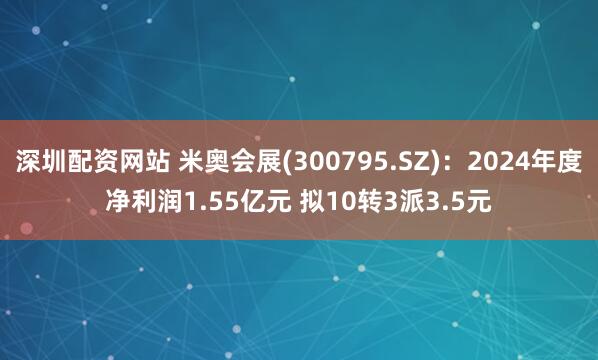深圳配资网站 米奥会展(300795.SZ)：2024年度净利润1.55亿元 拟10转3派3.5元