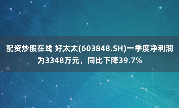 配资炒股在线 好太太(603848.SH)一季度净利润为3348万元，同比下降39.7%