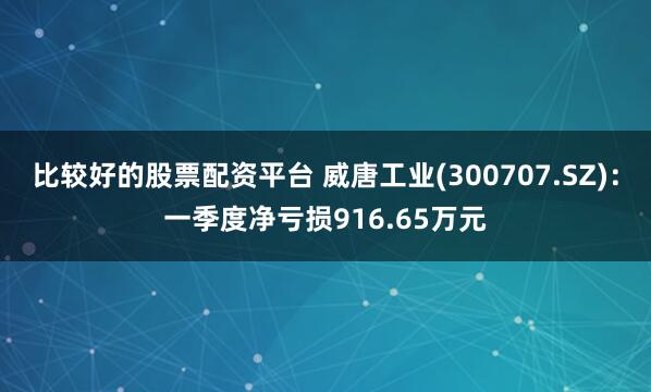 比较好的股票配资平台 威唐工业(300707.SZ)：一季度净亏损916.65万元