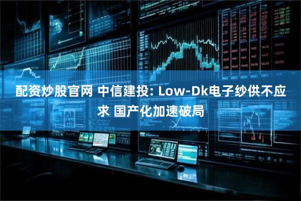 配资炒股官网 中信建投: Low-Dk电子纱供不应求 国产化加速破局