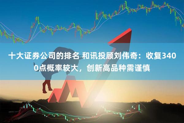 十大证券公司的排名 和讯投顾刘伟奇：收复3400点概率较大，创新高品种需谨慎
