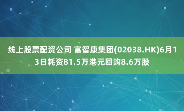 线上股票配资公司 富智康集团(02038.HK)6月13日耗资81.5万港元回购8.6万股