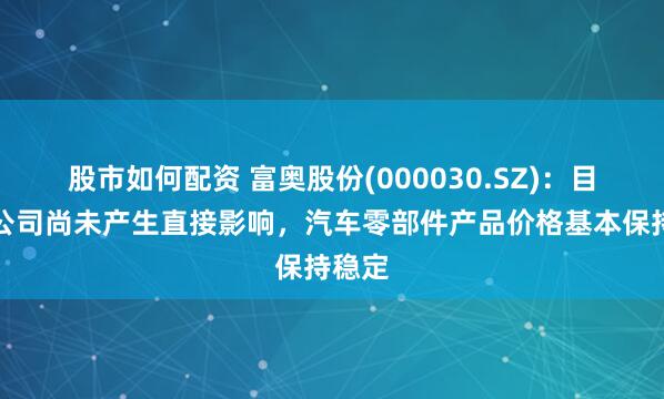 股市如何配资 富奥股份(000030.SZ)：目前对公司尚未产生直接影响，汽车零部件产品价格基本保持稳定