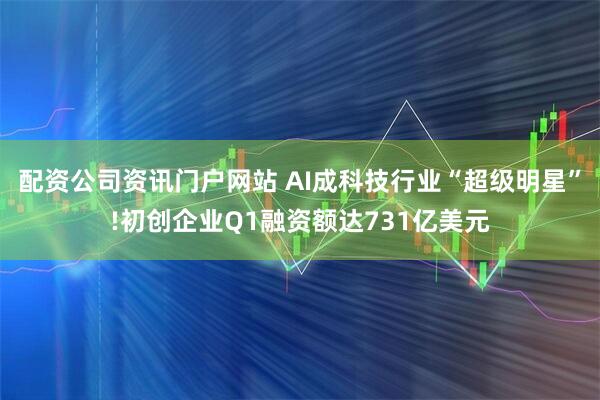 配资公司资讯门户网站 AI成科技行业“超级明星”!初创企业Q1融资额达731亿美元