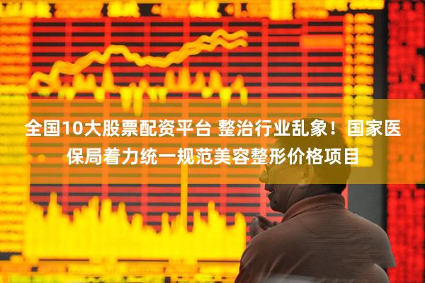 全国10大股票配资平台 整治行业乱象！国家医保局着力统一规范美容整形价格项目