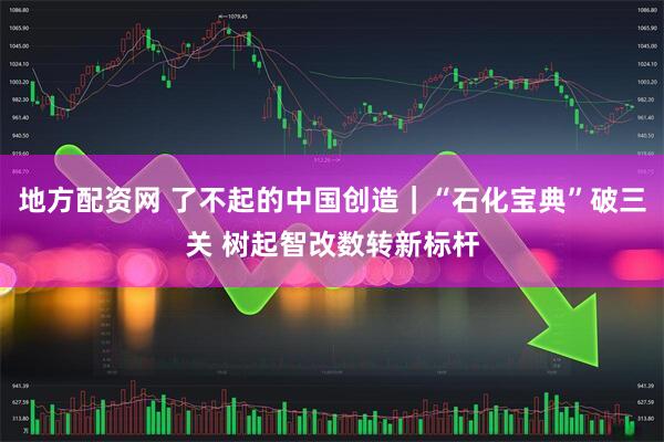 地方配资网 了不起的中国创造｜“石化宝典”破三关 树起智改数转新标杆