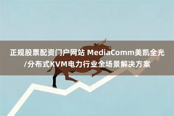 正规股票配资门户网站 MediaComm美凯全光/分布式KVM电力行业全场景解决方案