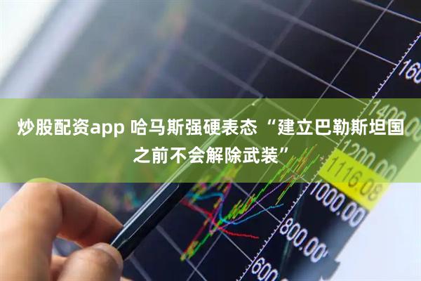 炒股配资app 哈马斯强硬表态 “建立巴勒斯坦国之前不会解除武装”