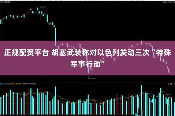 正规配资平台 胡塞武装称对以色列发动三次“特殊军事行动”