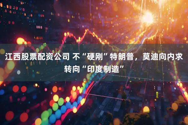 江西股票配资公司 不“硬刚”特朗普，莫迪向内求转向“印度制造”