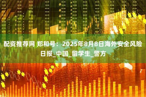 配资推荐网 郑和号：2025年8月8日海外安全风险日报_中国_留学生_警方