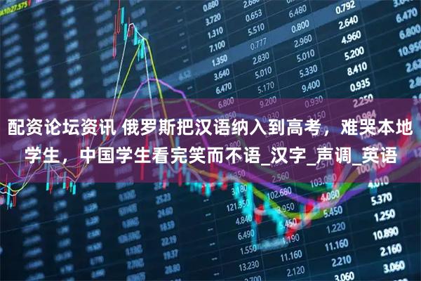 配资论坛资讯 俄罗斯把汉语纳入到高考，难哭本地学生，中国学生看完笑而不语_汉字_声调_英语