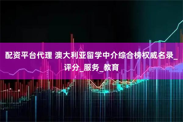 配资平台代理 澳大利亚留学中介综合榜权威名录_评分_服务_教育