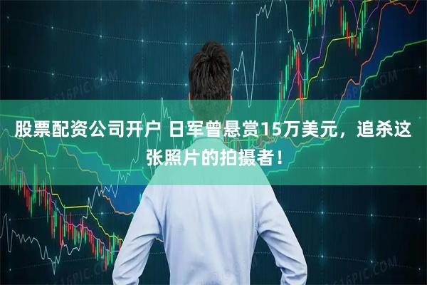 股票配资公司开户 日军曾悬赏15万美元，追杀这张照片的拍摄者！