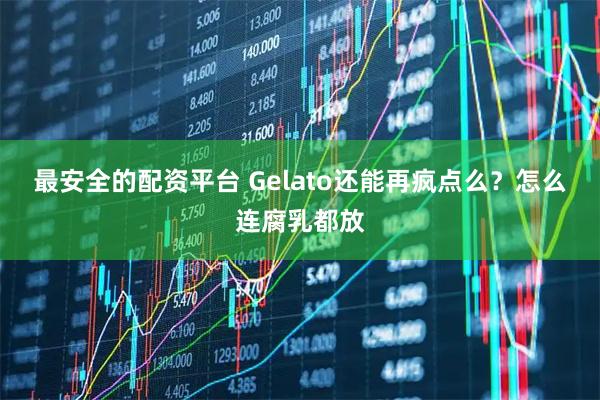 最安全的配资平台 Gelato还能再疯点么？怎么连腐乳都放