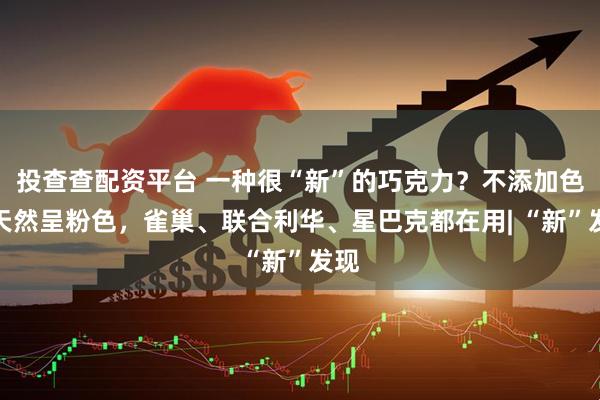 投查查配资平台 一种很“新”的巧克力？不添加色素天然呈粉色，雀巢、联合利华、星巴克都在用| “新”发现