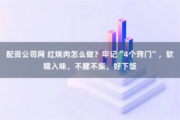 配资公司网 红烧肉怎么做？牢记“4个窍门”，软糯入味，不腥不柴，好下饭