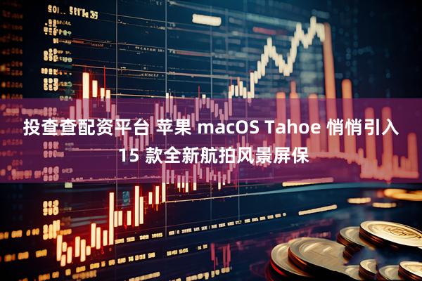 投查查配资平台 苹果 macOS Tahoe 悄悄引入 15 款全新航拍风景屏保