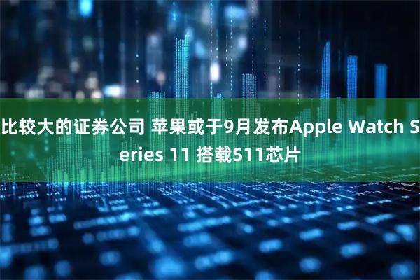 比较大的证券公司 苹果或于9月发布Apple Watch Series 11 搭载S11芯片