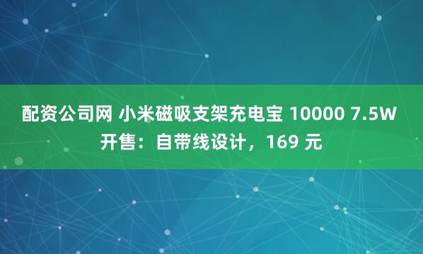 配资公司网 小米磁吸支架充电宝 10000 7.5W 开售：自带线设计，169 元