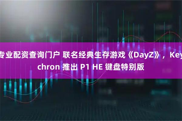 专业配资查询门户 联名经典生存游戏《DayZ》，Keychron 推出 P1 HE 键盘特别版