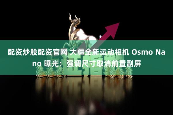 配资炒股配资官网 大疆全新运动相机 Osmo Nano 曝光：强调尺寸取消前置副屏