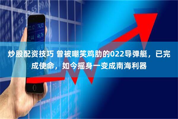 炒股配资技巧 曾被嘲笑鸡肋的022导弹艇，已完成使命，如今摇身一变成南海利器