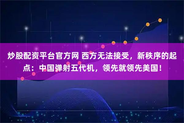 炒股配资平台官方网 西方无法接受，新秩序的起点：中国弹射五代机，领先就领先美国！
