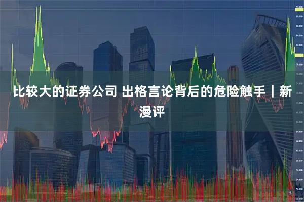 比较大的证券公司 出格言论背后的危险触手｜新漫评