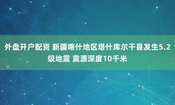 外盘开户配资 新疆喀什地区塔什库尔干县发生5.2级地震 震源深度10千米