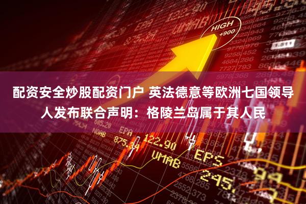 配资安全炒股配资门户 英法德意等欧洲七国领导人发布联合声明：格陵兰岛属于其人民