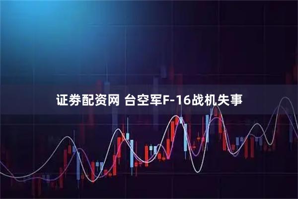 证劵配资网 台空军F-16战机失事